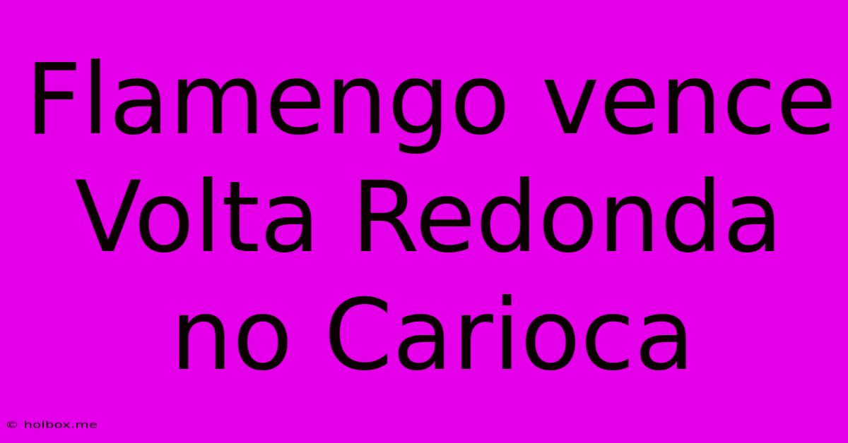 Flamengo Vence Volta Redonda No Carioca