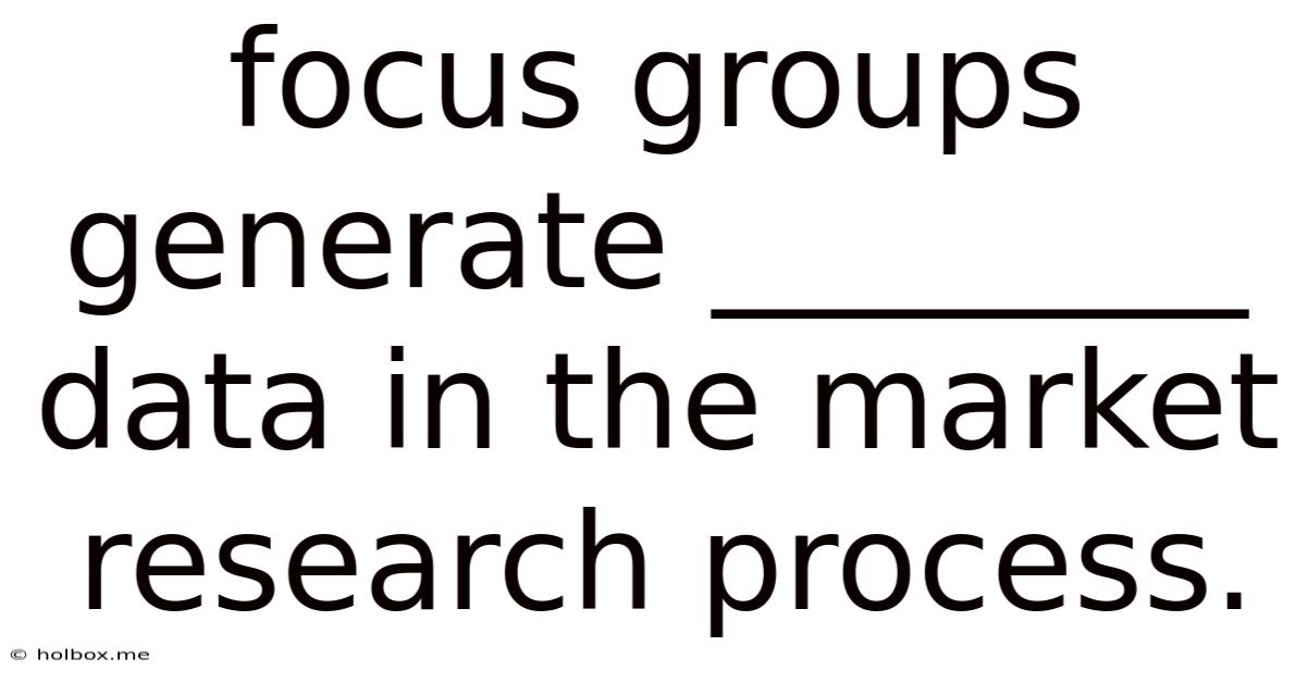 Focus Groups Generate ________ Data In The Market Research Process.