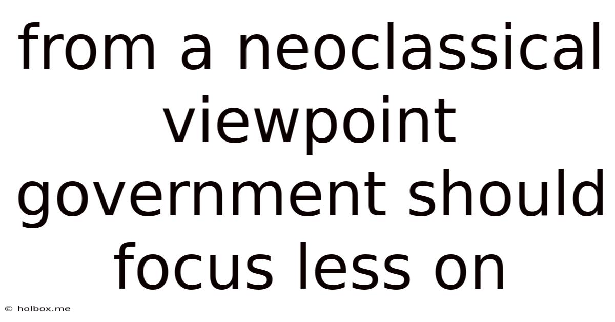 From A Neoclassical Viewpoint Government Should Focus Less On