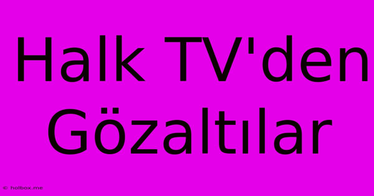 Halk TV'den Gözaltılar