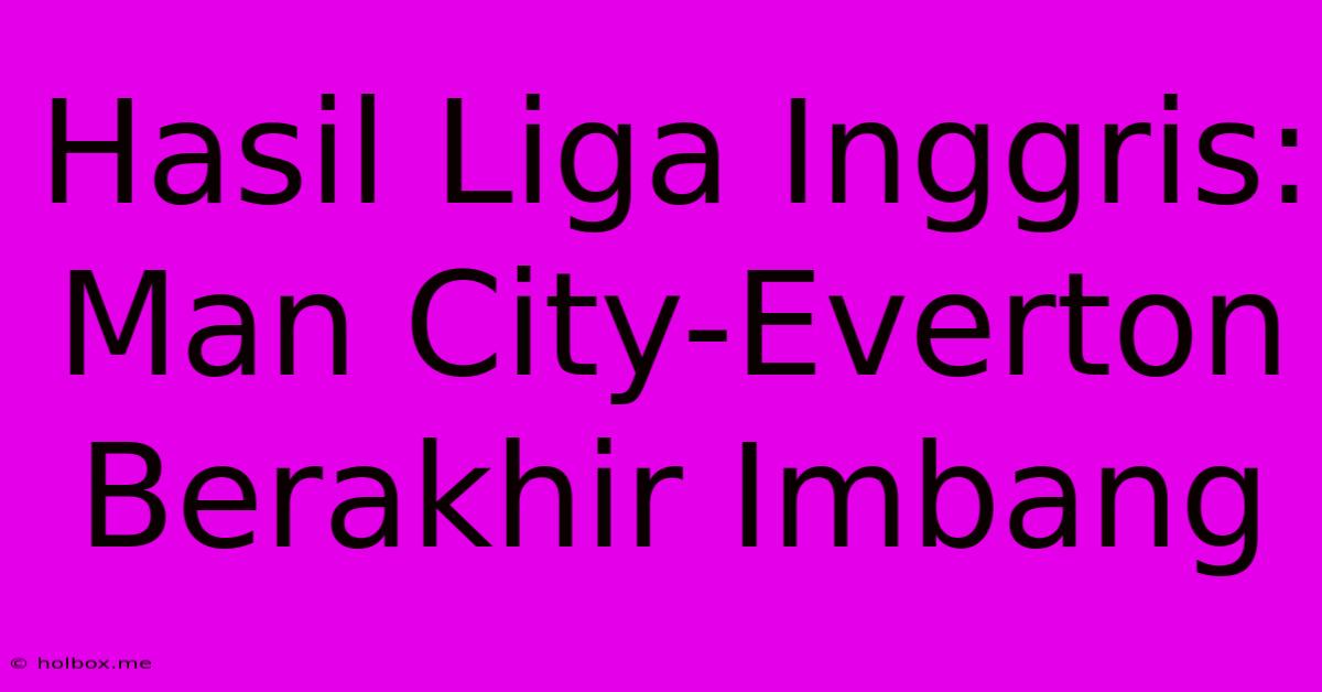 Hasil Liga Inggris: Man City-Everton Berakhir Imbang