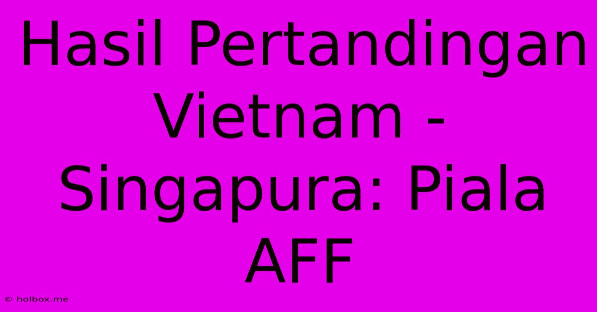 Hasil Pertandingan Vietnam - Singapura: Piala AFF