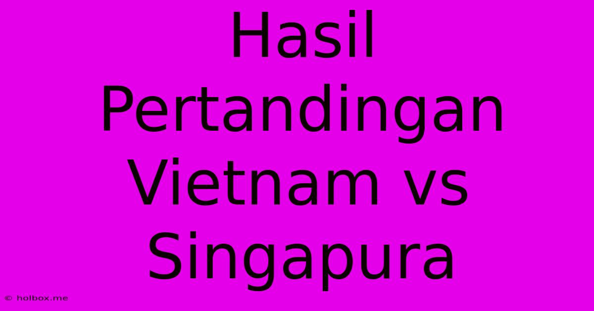 Hasil Pertandingan Vietnam Vs Singapura