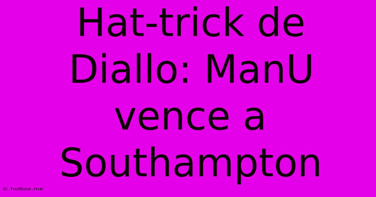 Hat-trick De Diallo: ManU Vence A Southampton