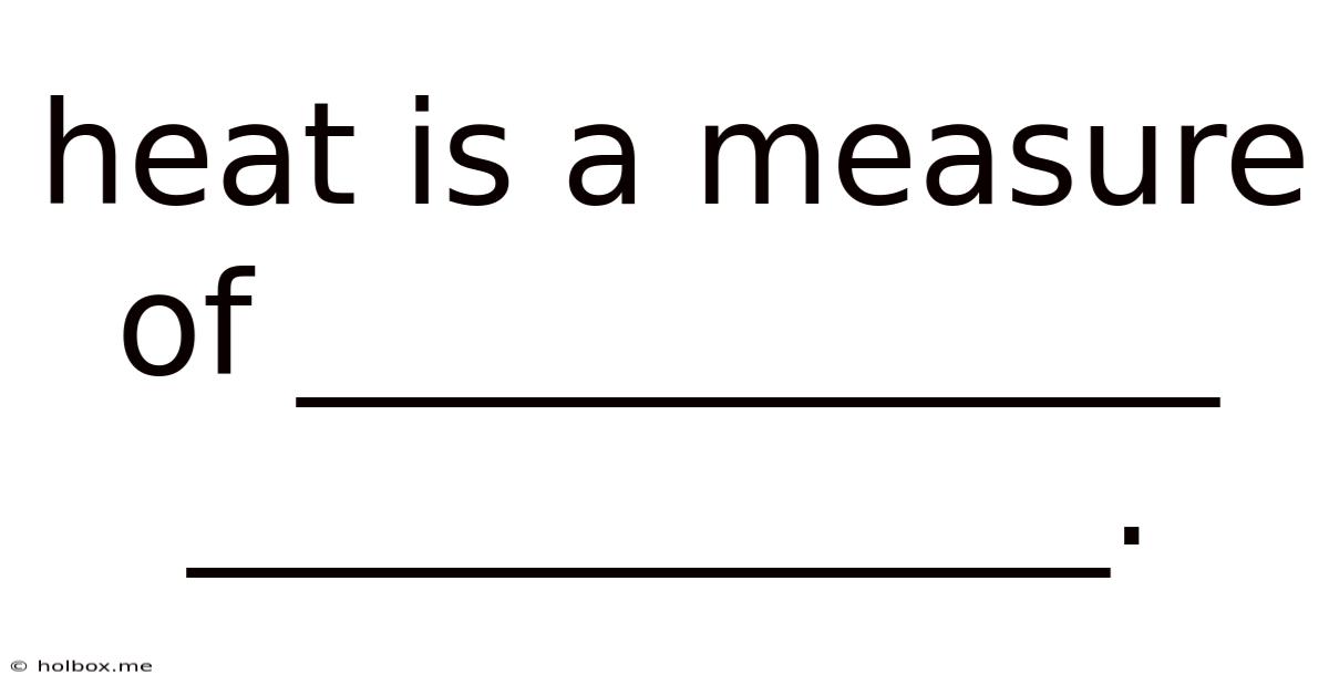 Heat Is A Measure Of _____________ _____________.