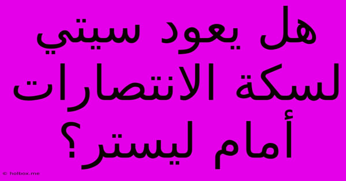 هل يعود سيتي لسكة الانتصارات أمام ليستر؟