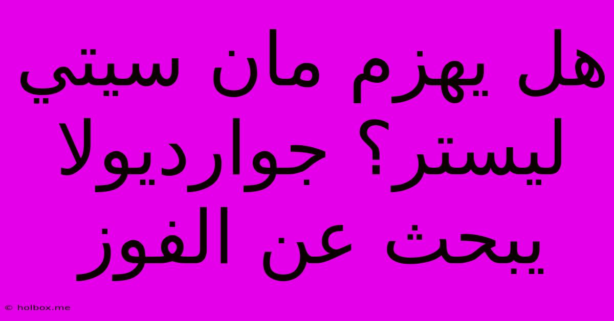 هل يهزم مان سيتي ليستر؟ جوارديولا يبحث عن الفوز