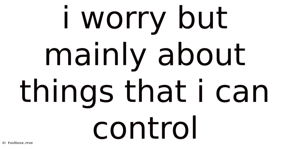 I Worry But Mainly About Things That I Can Control