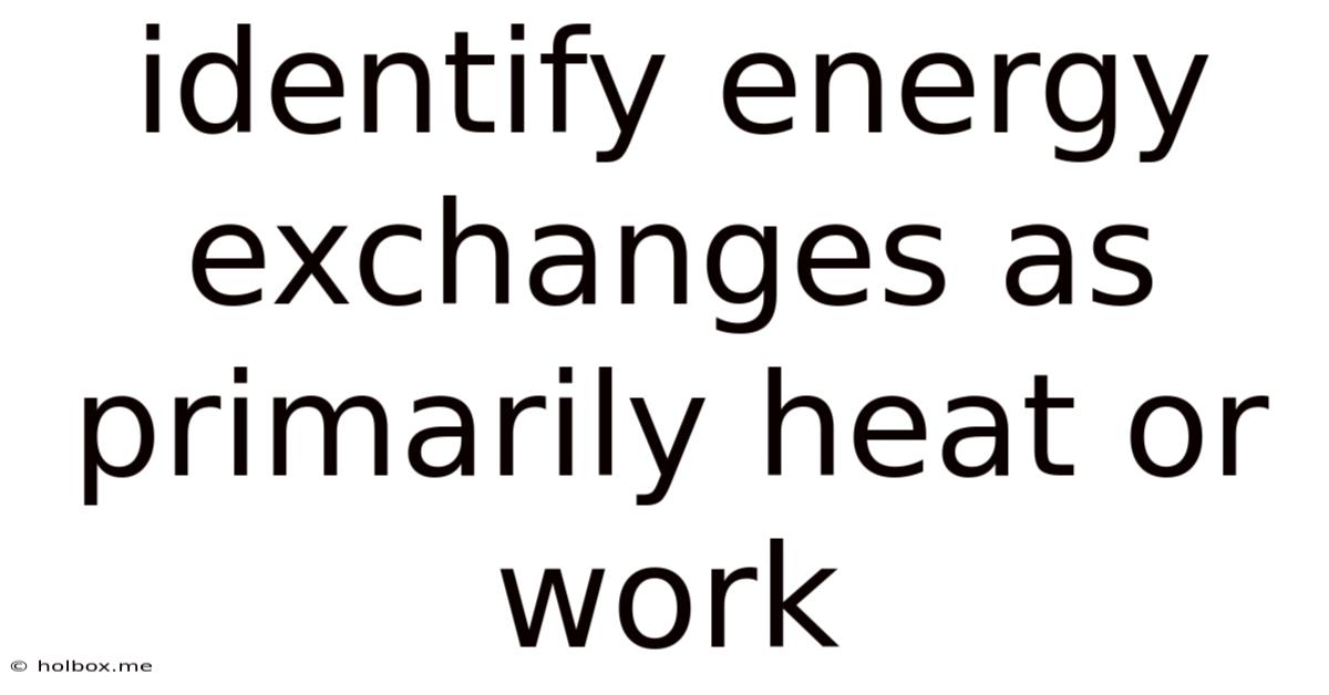 Identify Energy Exchanges As Primarily Heat Or Work