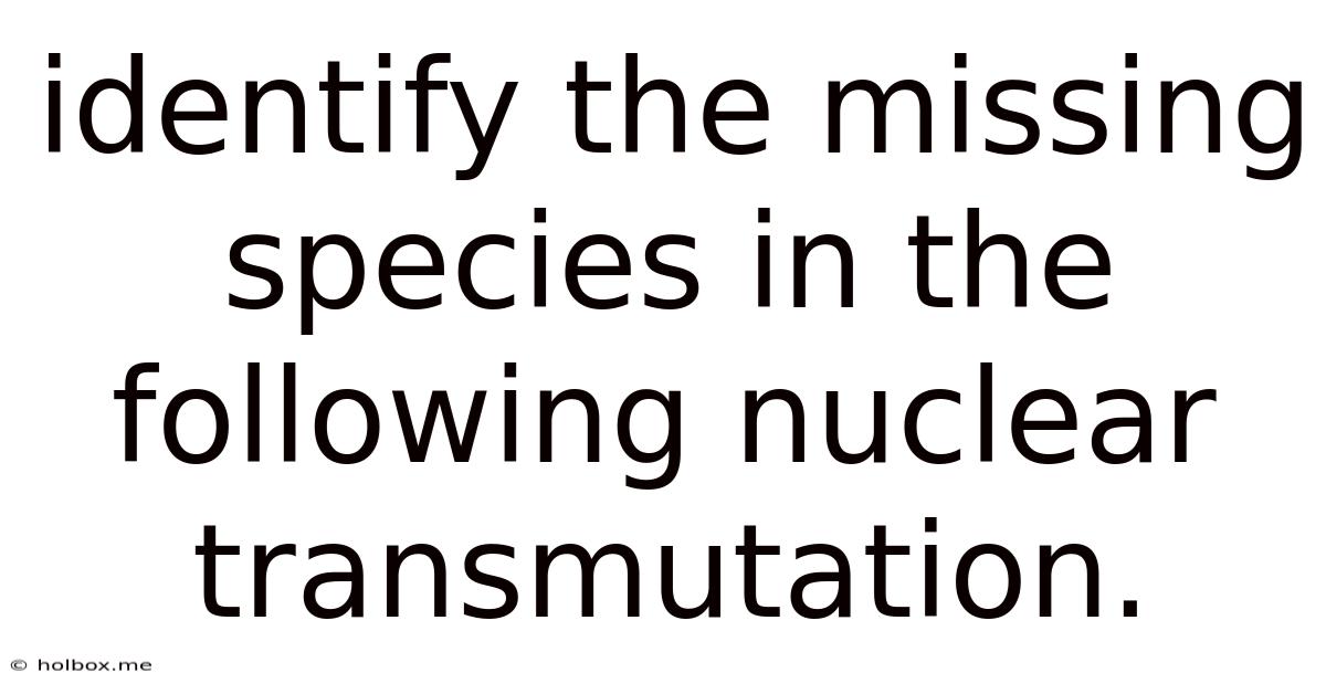 Identify The Missing Species In The Following Nuclear Transmutation.