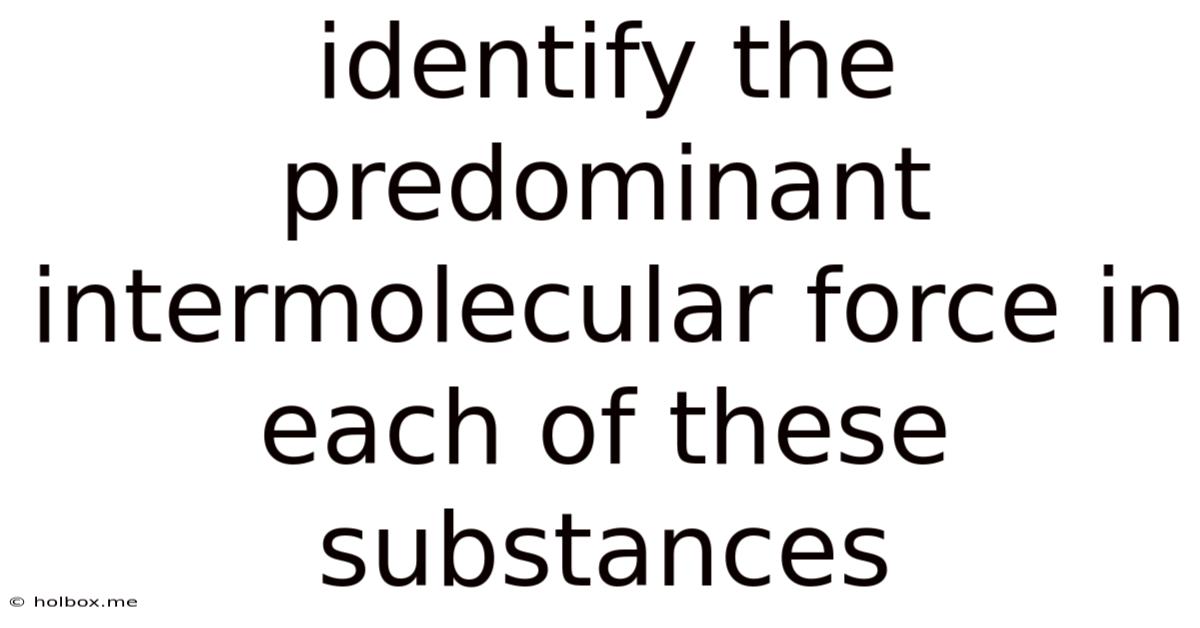 Identify The Predominant Intermolecular Force In Each Of These Substances