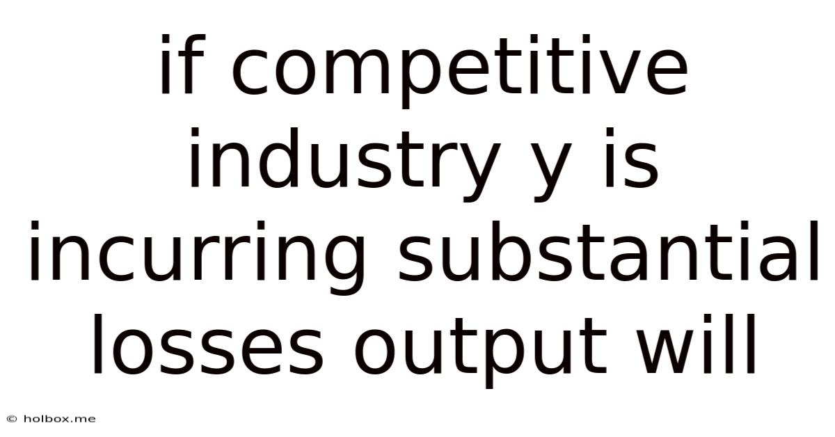 If Competitive Industry Y Is Incurring Substantial Losses Output Will