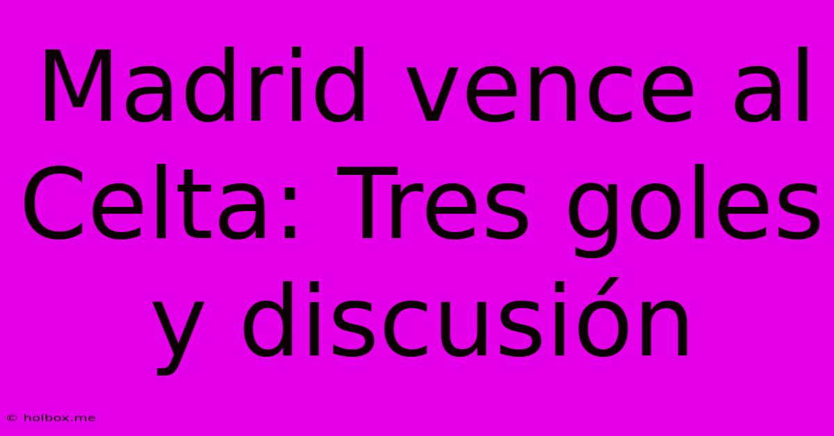 Madrid Vence Al Celta: Tres Goles Y Discusión