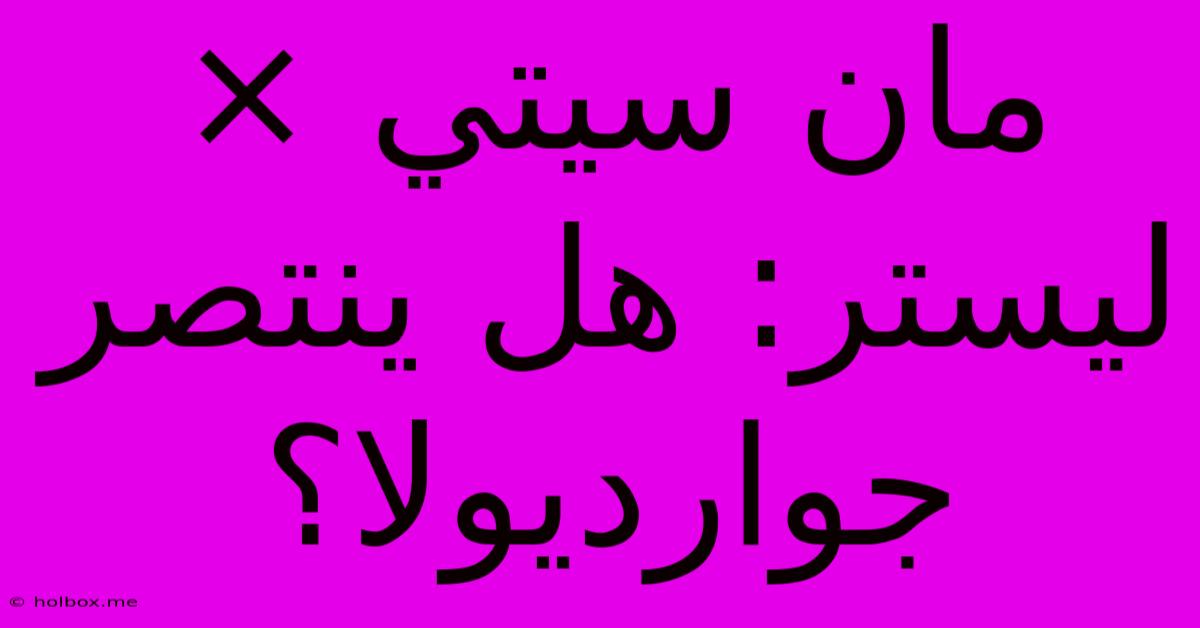 مان سيتي × ليستر: هل ينتصر جوارديولا؟