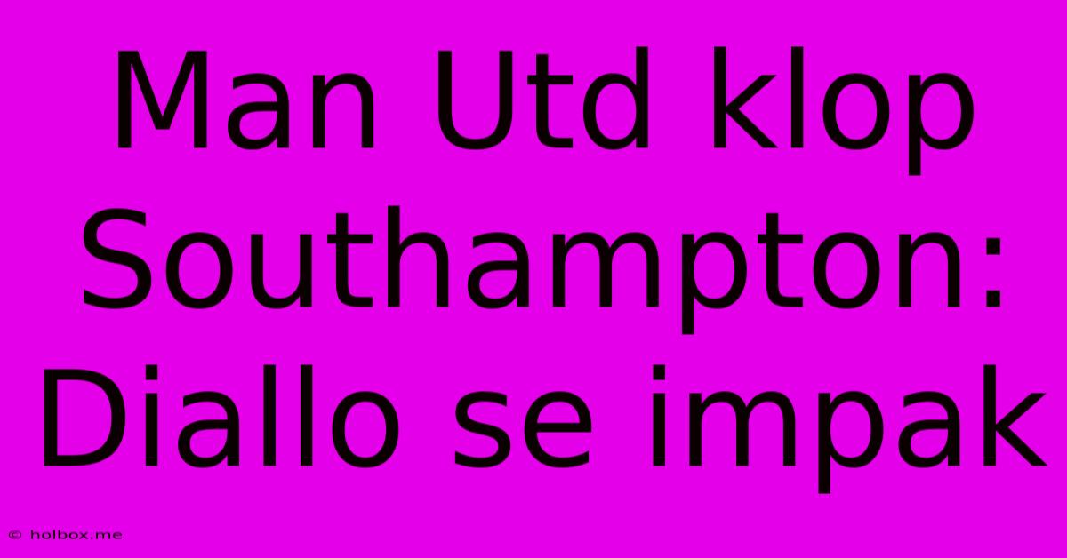 Man Utd Klop Southampton: Diallo Se Impak