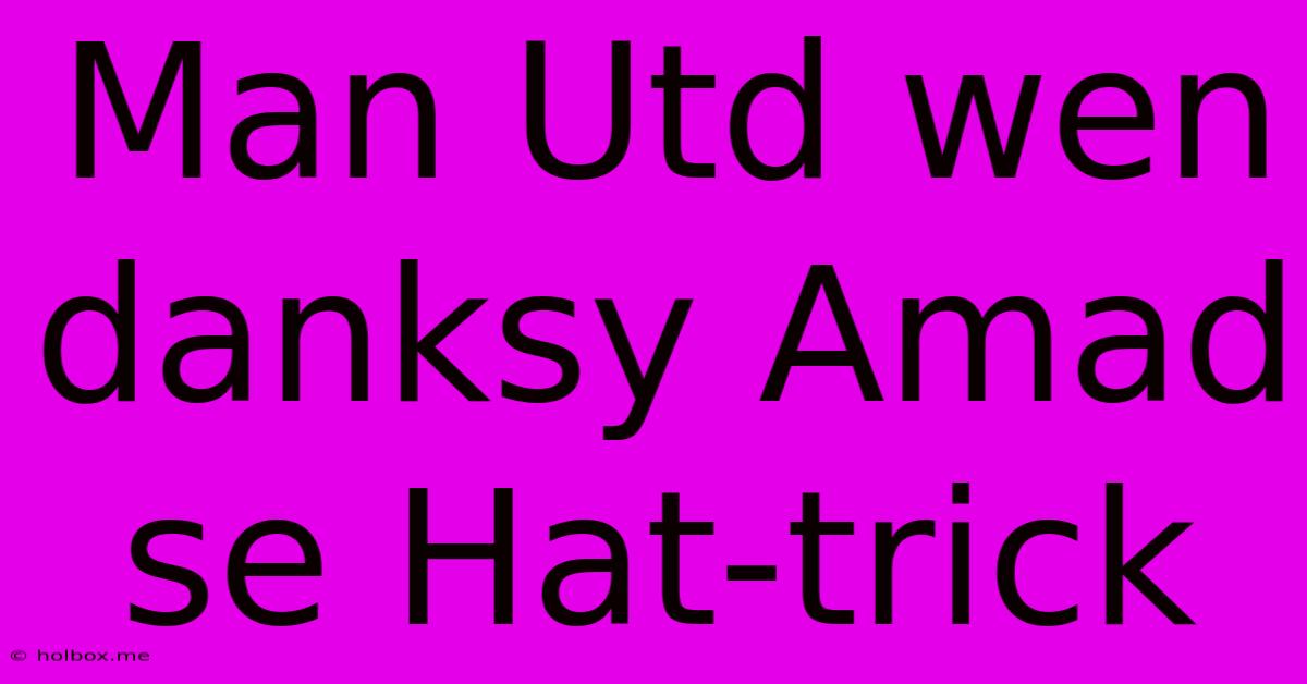 Man Utd Wen Danksy Amad Se Hat-trick