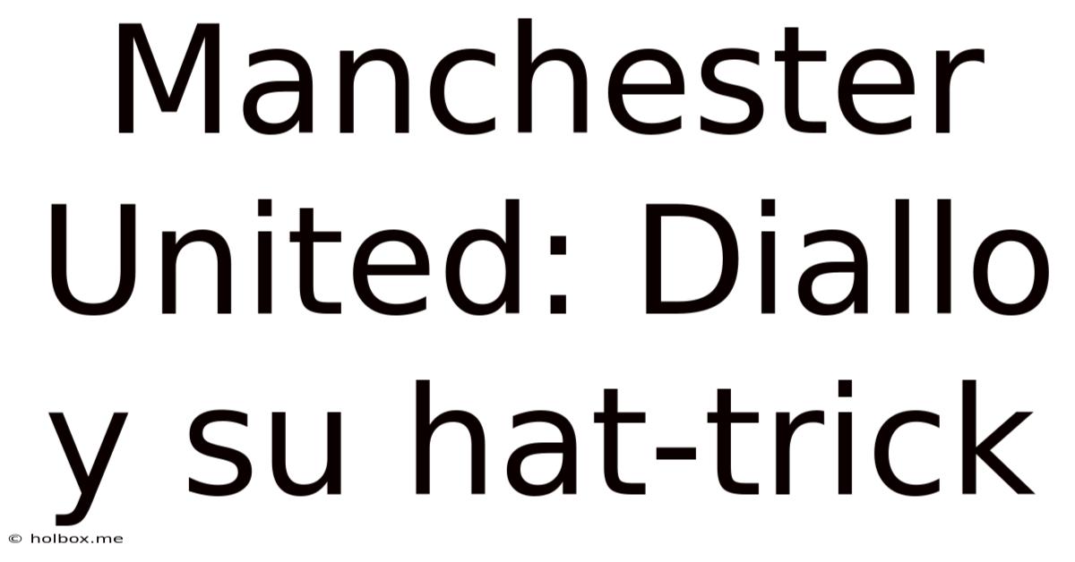 Manchester United: Diallo Y Su Hat-trick