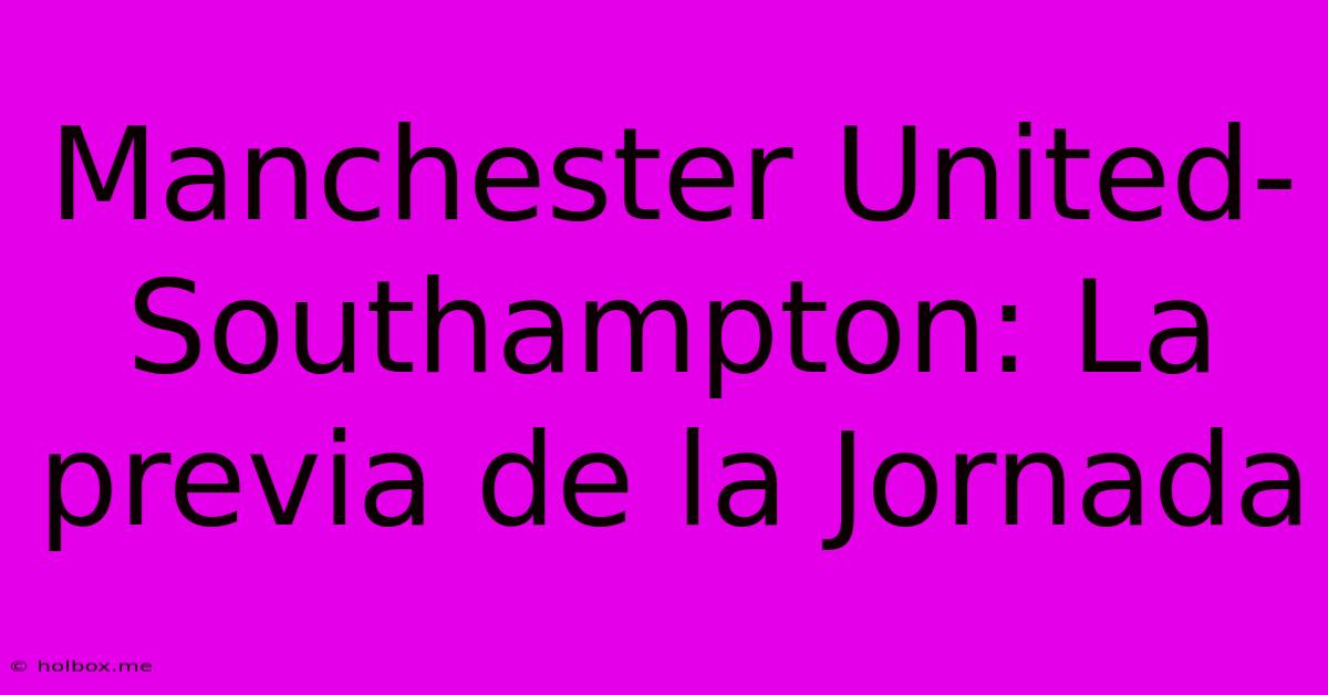 Manchester United-Southampton: La Previa De La Jornada