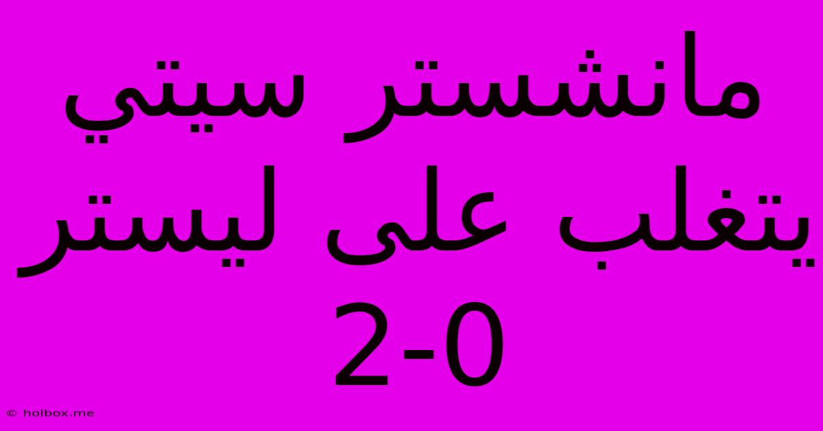 مانشستر سيتي يتغلب على ليستر 2-0