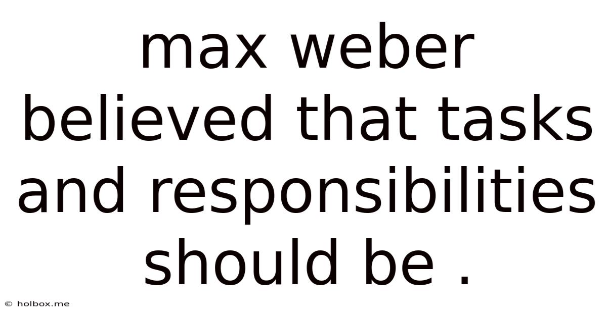 Max Weber Believed That Tasks And Responsibilities Should Be .