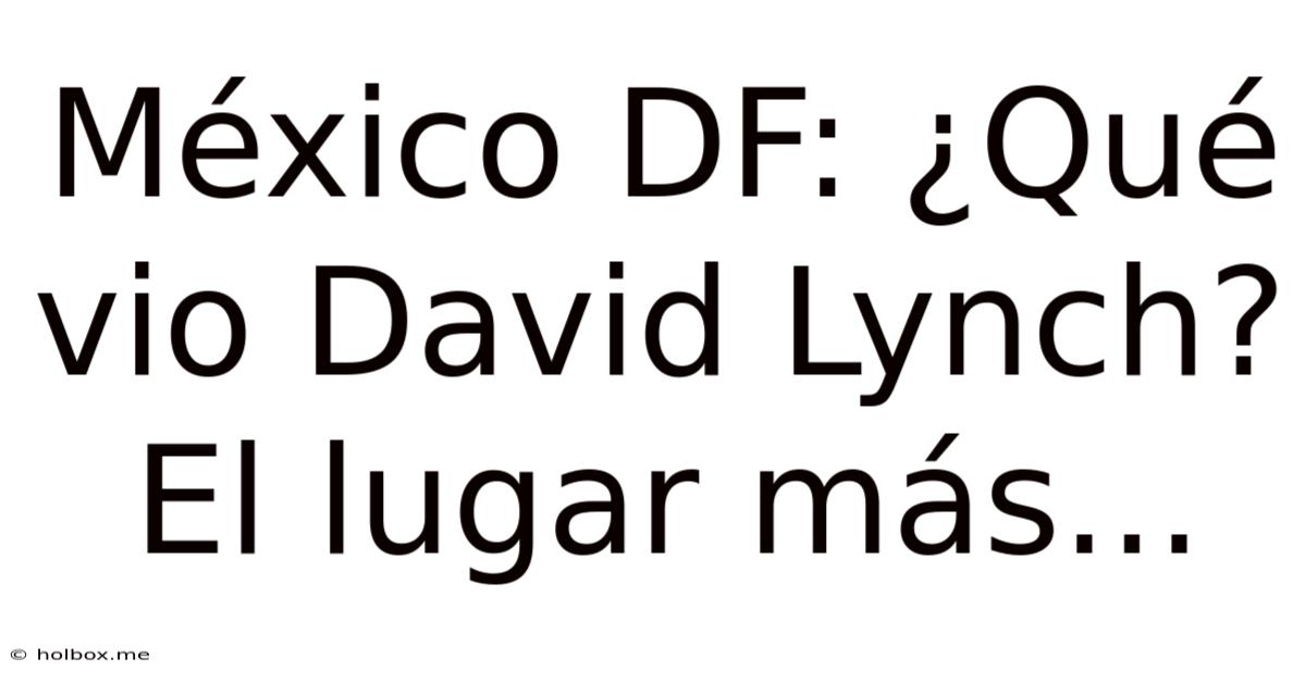 México DF: ¿Qué Vio David Lynch? El Lugar Más...