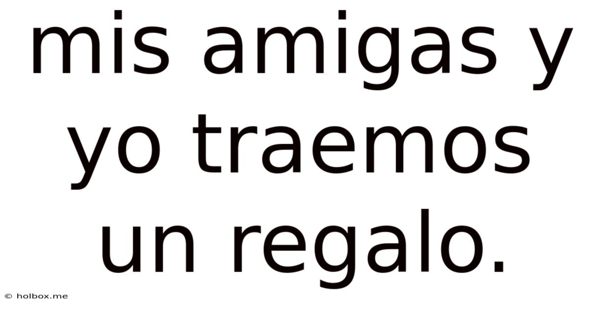 Mis Amigas Y Yo Traemos Un Regalo.