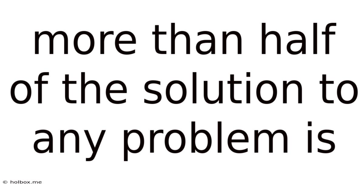 More Than Half Of The Solution To Any Problem Is