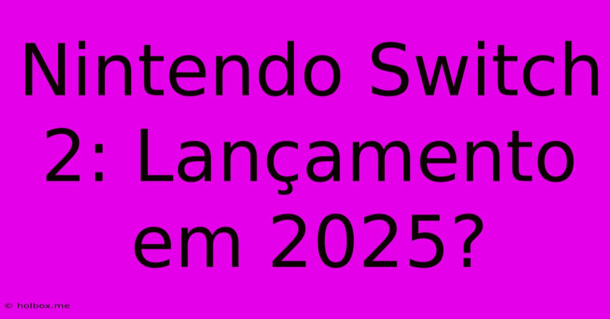 Nintendo Switch 2: Lançamento Em 2025?