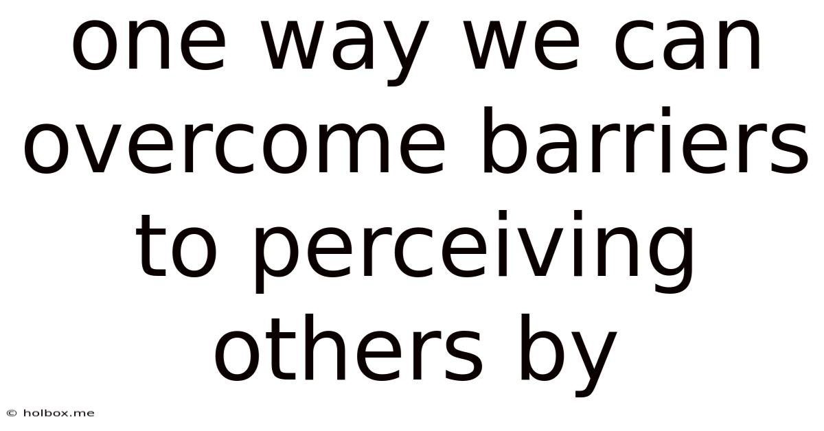 One Way We Can Overcome Barriers To Perceiving Others By