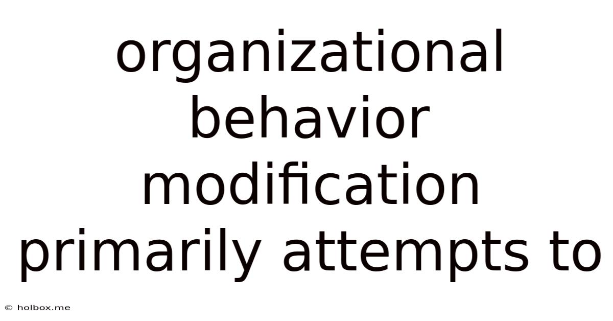 Organizational Behavior Modification Primarily Attempts To