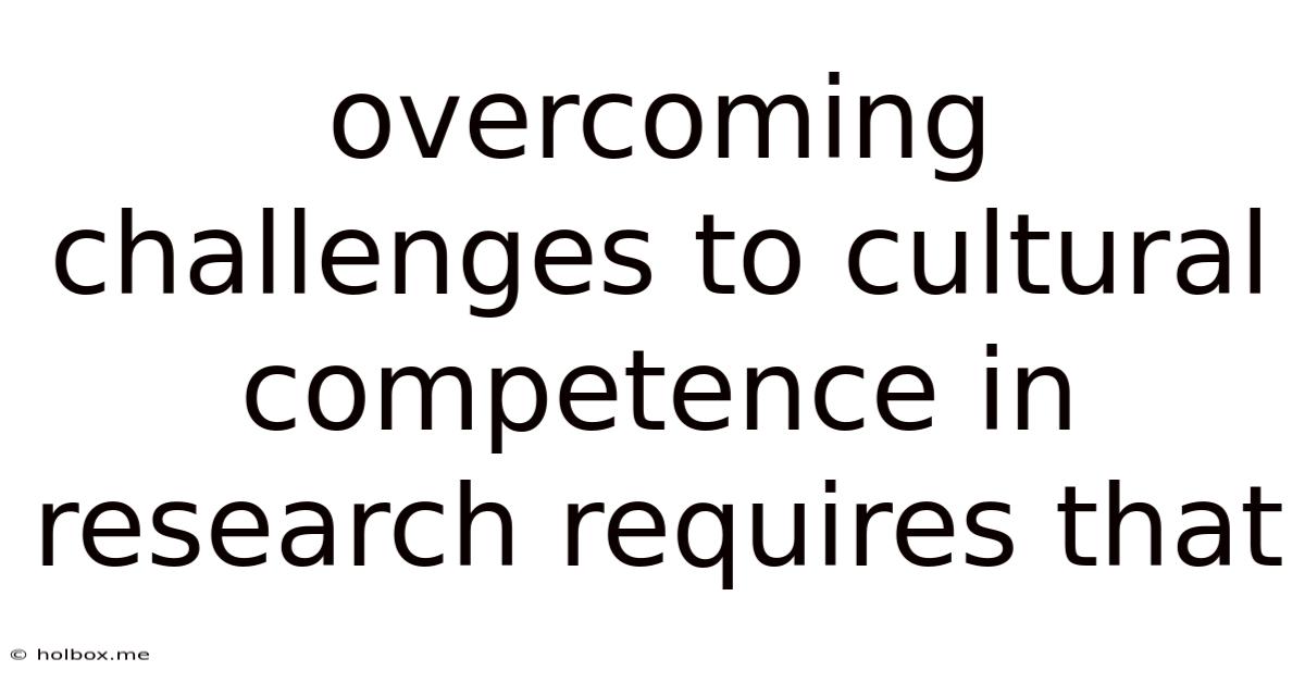 Overcoming Challenges To Cultural Competence In Research Requires That