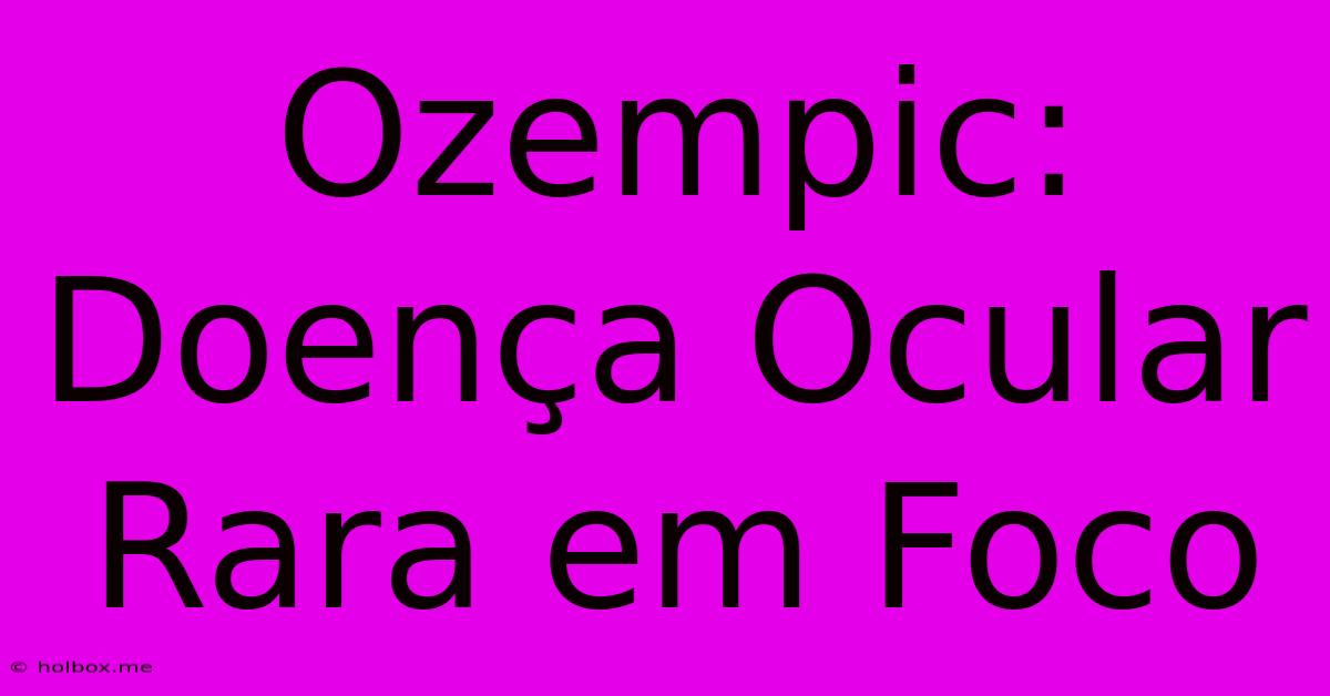 Ozempic:  Doença Ocular Rara Em Foco