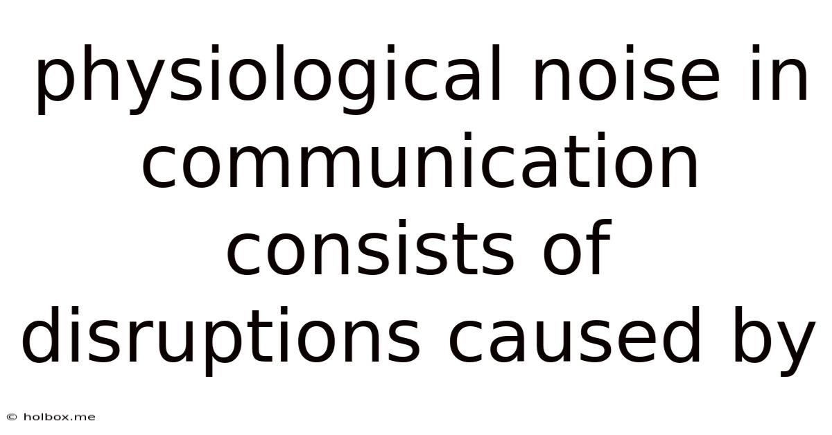 Physiological Noise In Communication Consists Of Disruptions Caused By