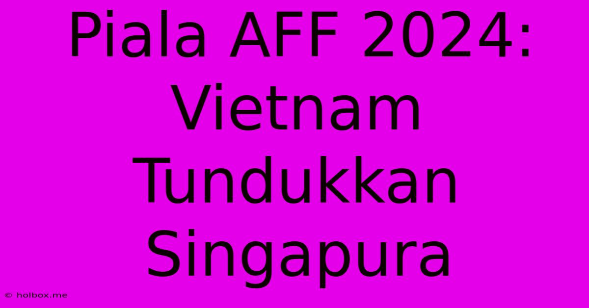 Piala AFF 2024: Vietnam Tundukkan Singapura