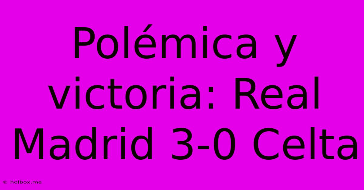 Polémica Y Victoria: Real Madrid 3-0 Celta