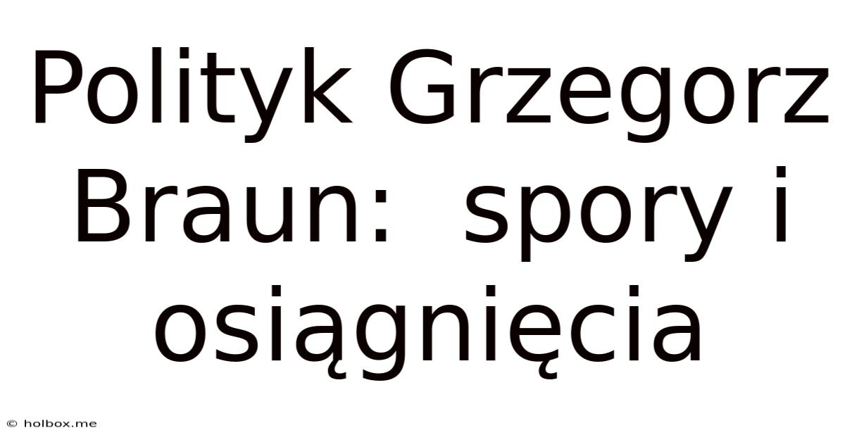 Polityk Grzegorz Braun:  Spory I Osiągnięcia