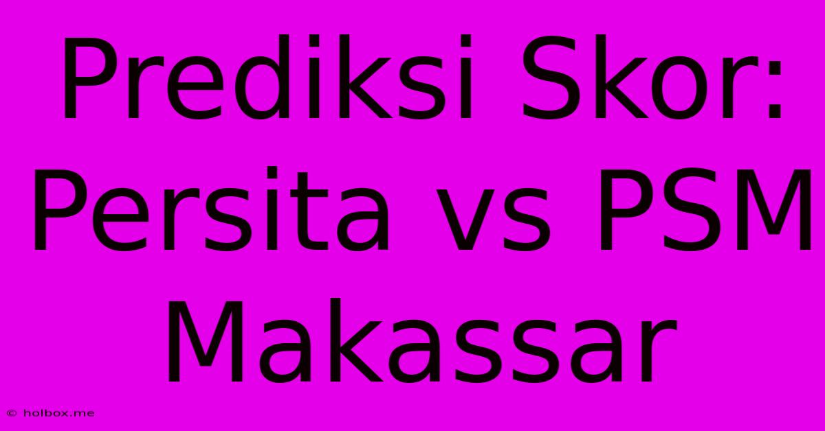 Prediksi Skor: Persita Vs PSM Makassar