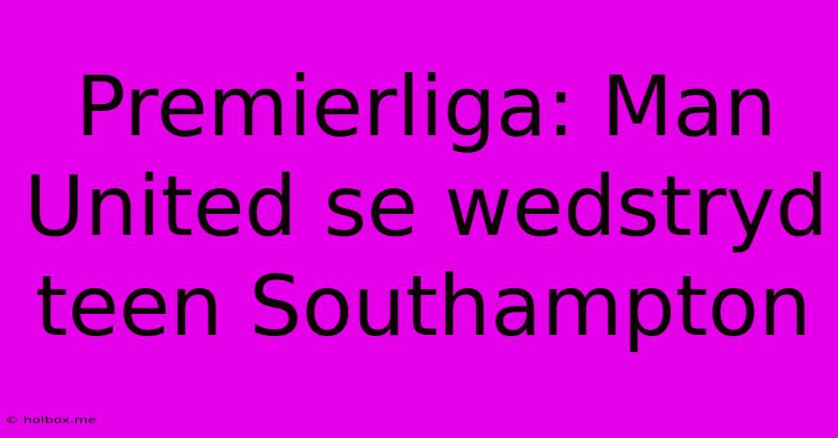 Premierliga: Man United Se Wedstryd Teen Southampton