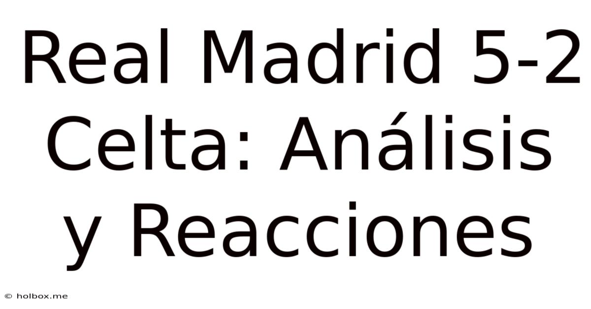 Real Madrid 5-2 Celta: Análisis Y Reacciones