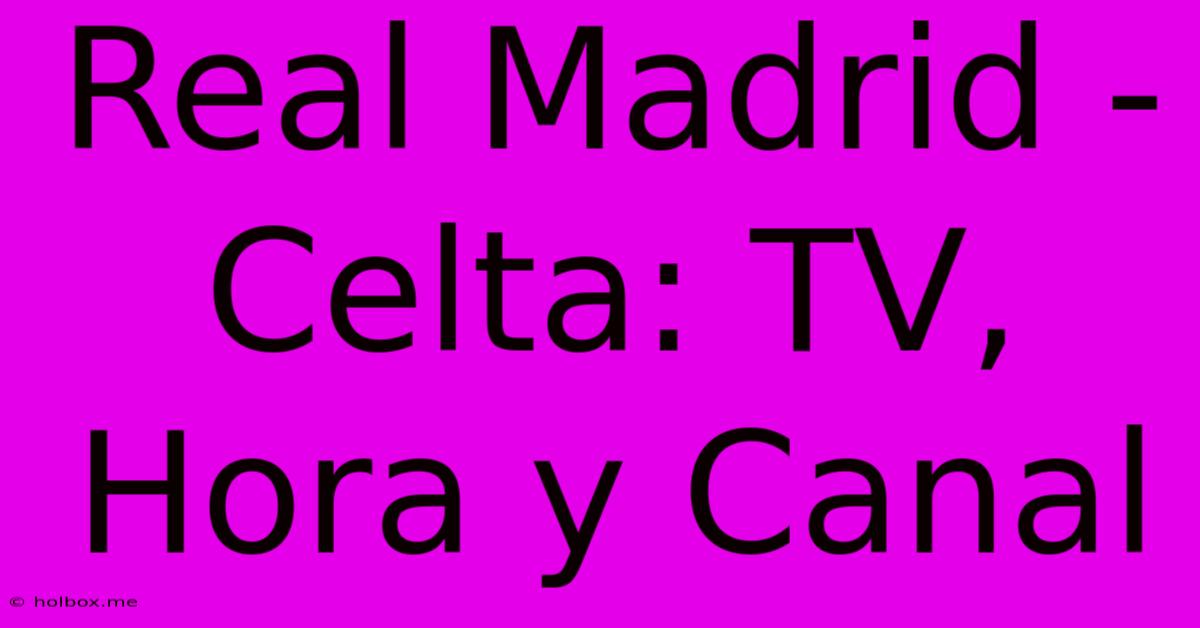 Real Madrid - Celta: TV, Hora Y Canal