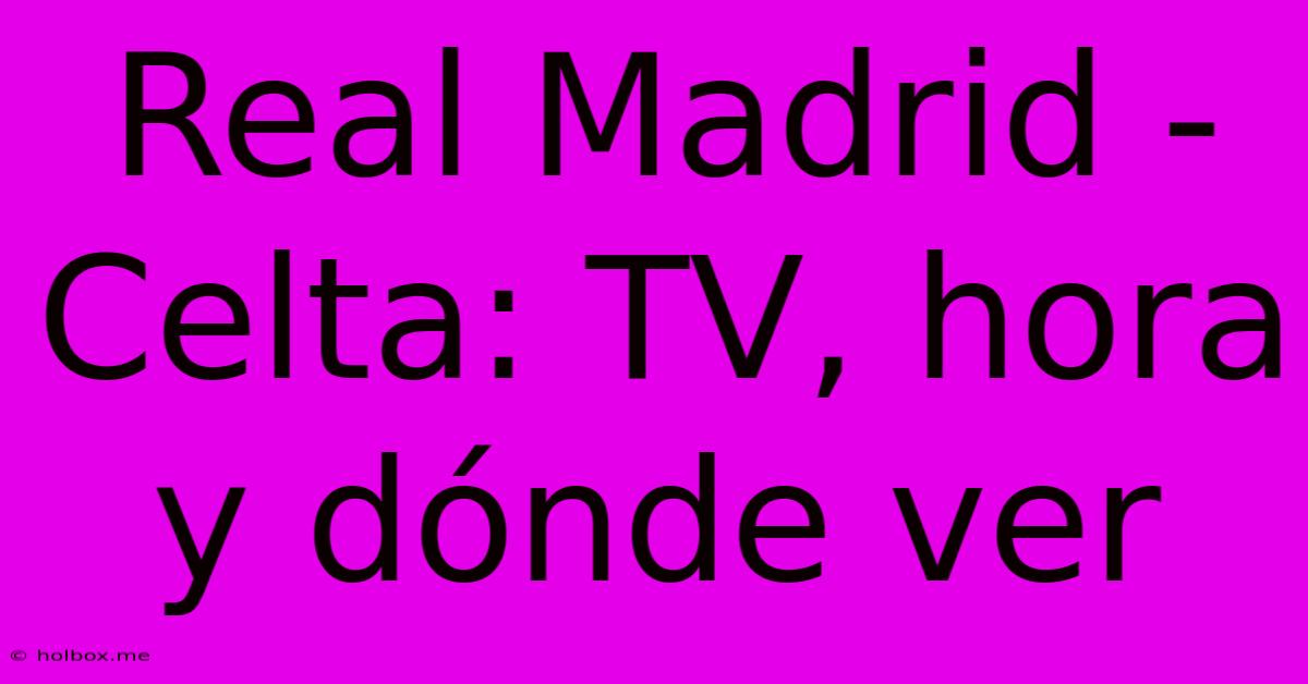 Real Madrid - Celta: TV, Hora Y Dónde Ver