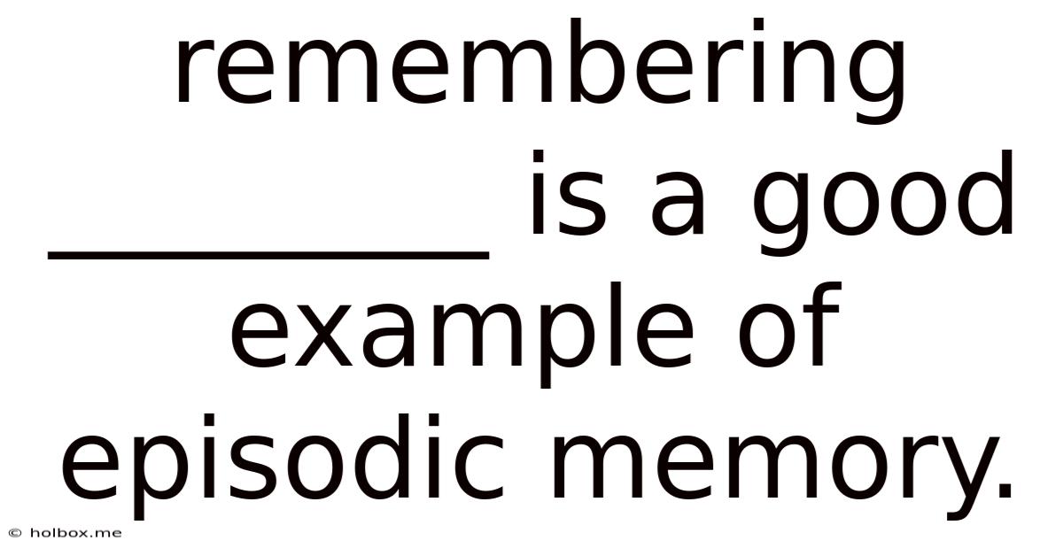 Remembering ________ Is A Good Example Of Episodic Memory.