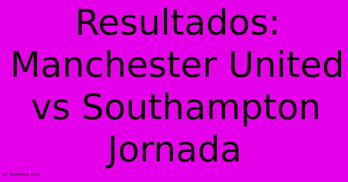 Resultados: Manchester United Vs Southampton Jornada