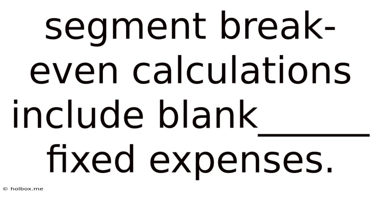 Segment Break-even Calculations Include Blank______ Fixed Expenses.