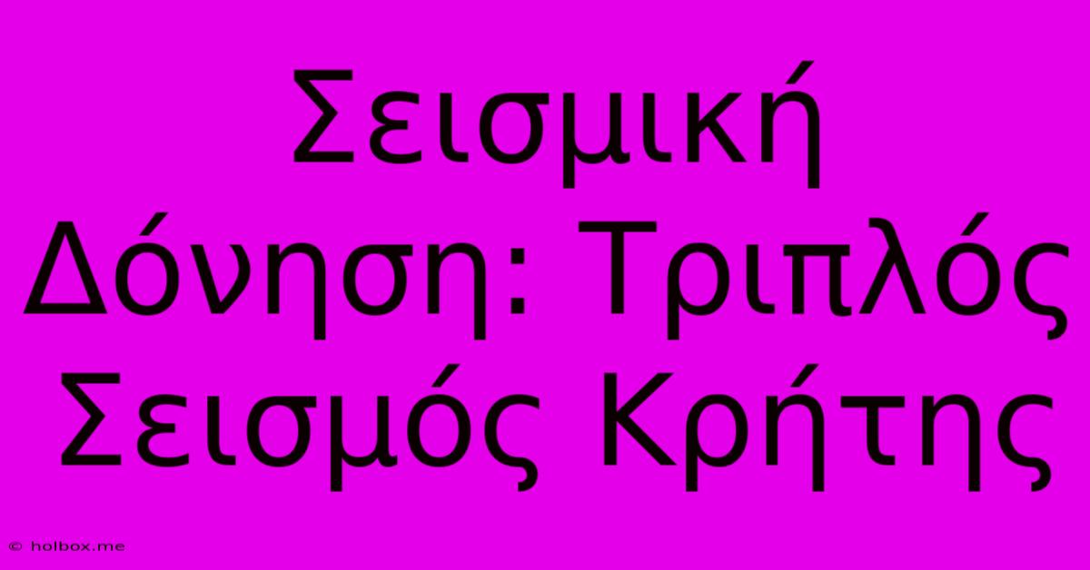 Σεισμική Δόνηση: Τριπλός Σεισμός Κρήτης