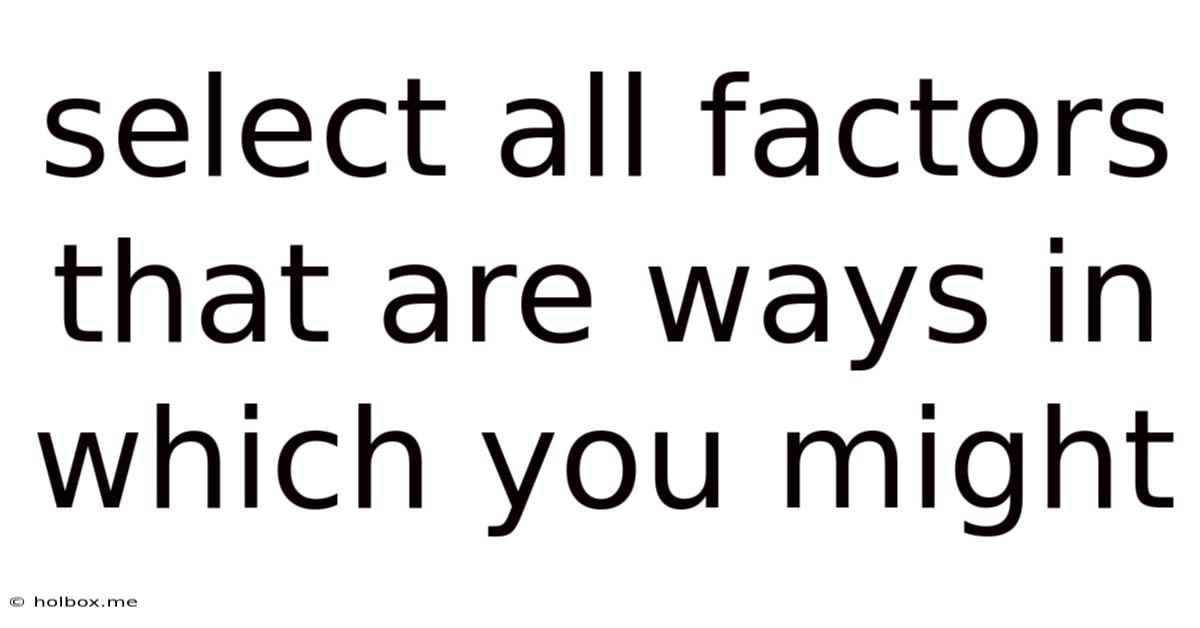 Select All Factors That Are Ways In Which You Might