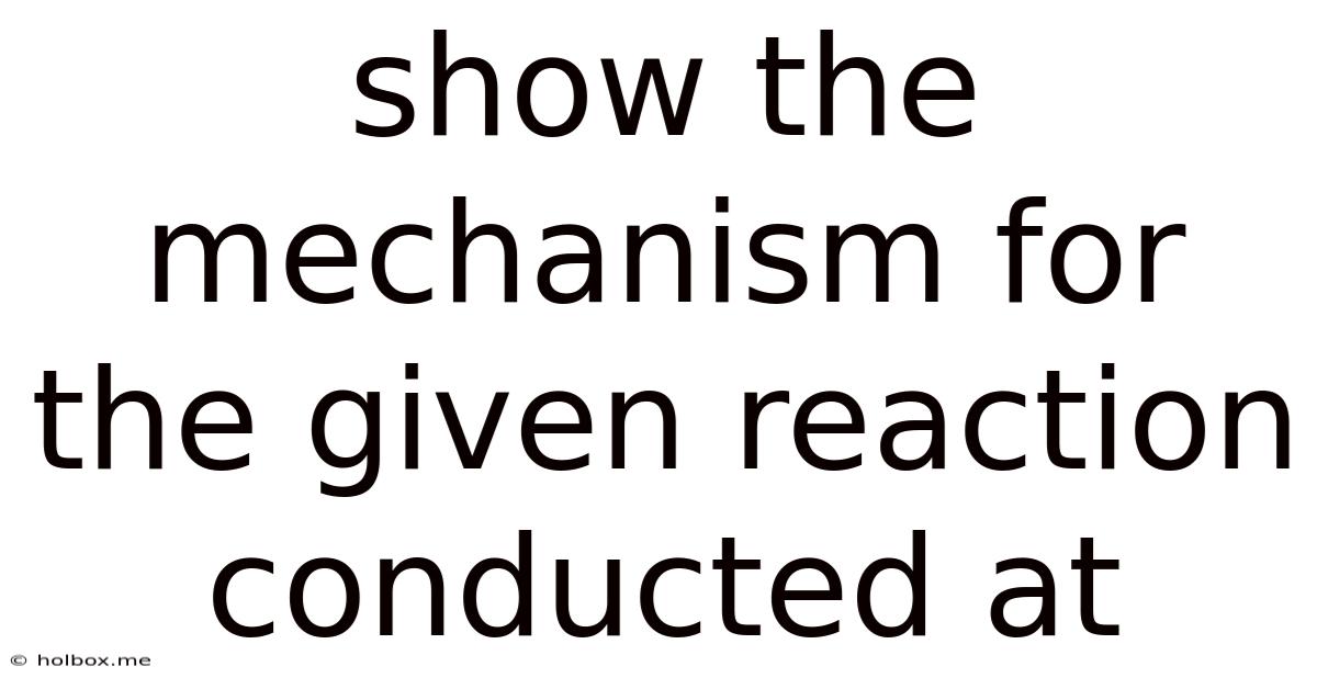 Show The Mechanism For The Given Reaction Conducted At