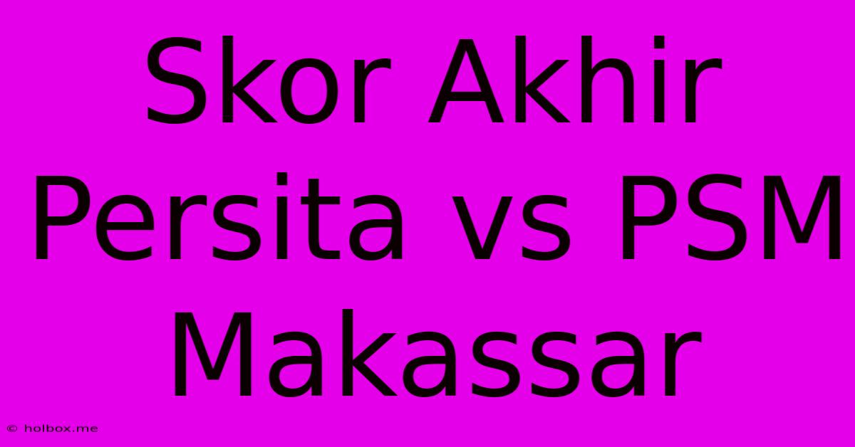 Skor Akhir Persita Vs PSM Makassar