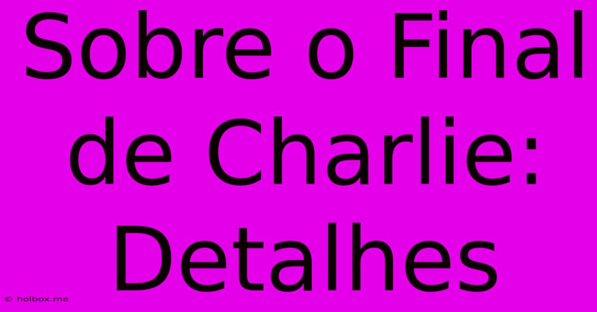 Sobre O Final De Charlie: Detalhes