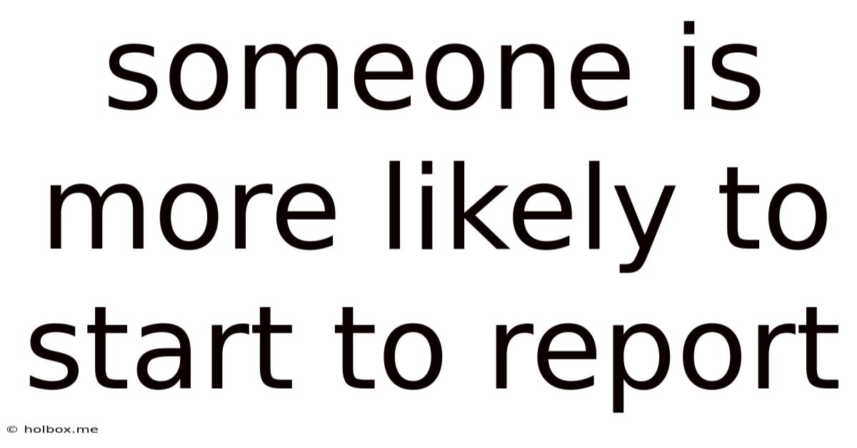 Someone Is More Likely To Start To Report